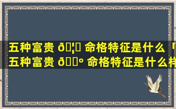 五种富贵 🦆 命格特征是什么「五种富贵 🌺 命格特征是什么样的」